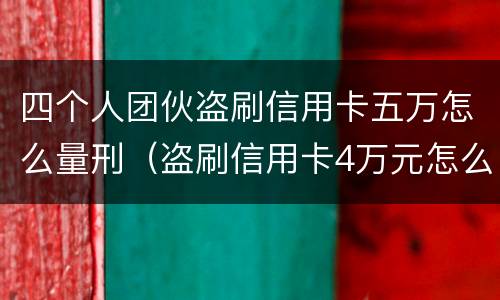 四个人团伙盗刷信用卡五万怎么量刑（盗刷信用卡4万元怎么量刑）
