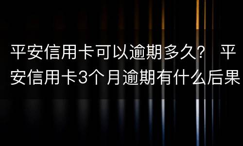 平安信用卡可以逾期多久？ 平安信用卡3个月逾期有什么后果是什么