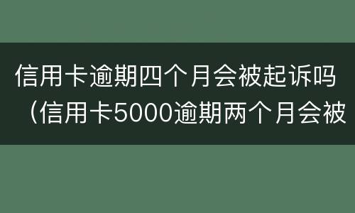 信用卡逾期四个月会被起诉吗（信用卡5000逾期两个月会被起诉吗）