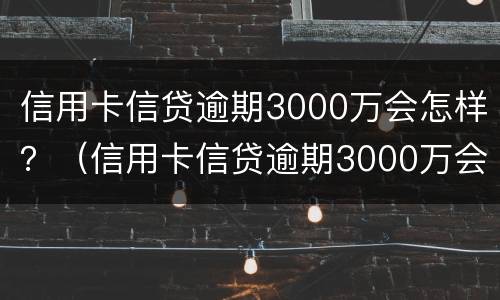 信用卡信贷逾期3000万会怎样？（信用卡信贷逾期3000万会怎样处理）