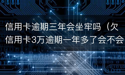 信用卡逾期三年会坐牢吗（欠信用卡3万逾期一年多了会不会坐牢）