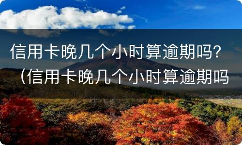 信用卡晚几个小时算逾期吗？（信用卡晚几个小时算逾期吗怎么办）