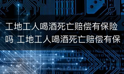 工地工人喝酒死亡赔偿有保险吗 工地工人喝酒死亡赔偿有保险吗