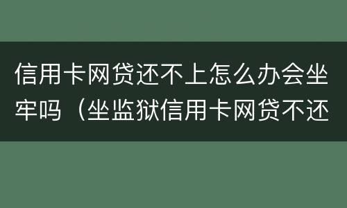 信用卡网贷还不上怎么办会坐牢吗（坐监狱信用卡网贷不还会有什么后果）
