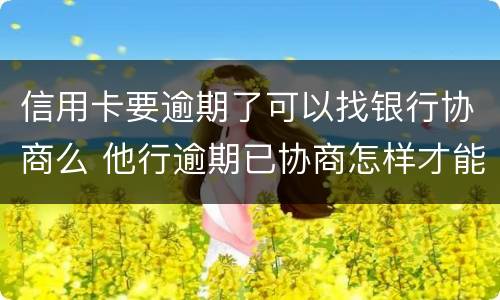 信用卡要逾期了可以找银行协商么 他行逾期已协商怎样才能不影响其他信用卡