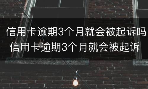 信用卡逾期3个月就会被起诉吗 信用卡逾期3个月就会被起诉吗对吗