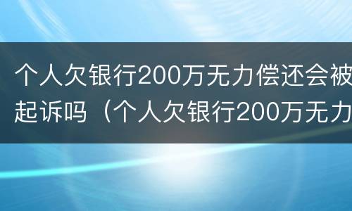 个人欠银行200万无力偿还会被起诉吗（个人欠银行200万无力偿还会被起诉吗）