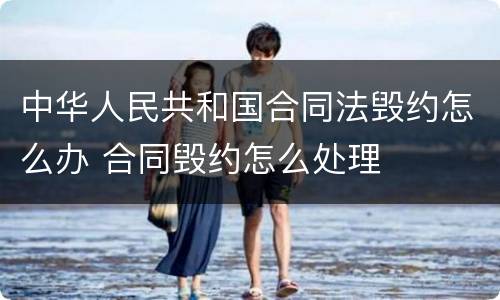 中华人民共和国合同法毁约怎么办 合同毁约怎么处理