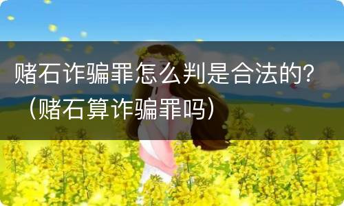 赌石诈骗罪怎么判是合法的？（赌石算诈骗罪吗）