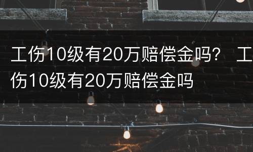 工伤10级有20万赔偿金吗？ 工伤10级有20万赔偿金吗