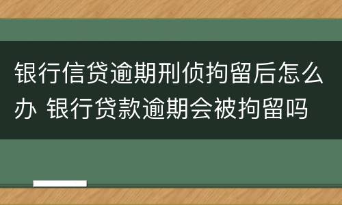 银行信贷逾期刑侦拘留后怎么办 银行贷款逾期会被拘留吗