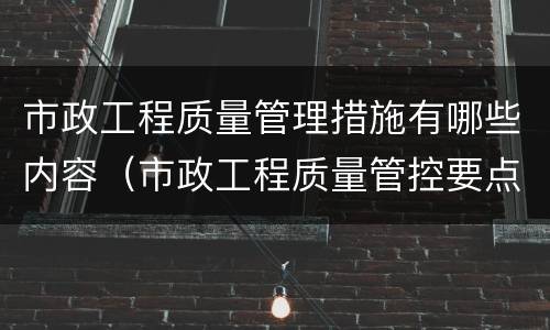 市政工程质量管理措施有哪些内容（市政工程质量管控要点）
