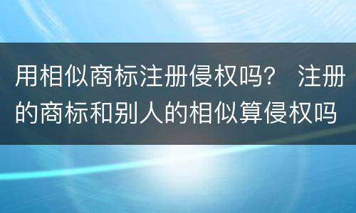 用相似商标注册侵权吗？ 注册的商标和别人的相似算侵权吗