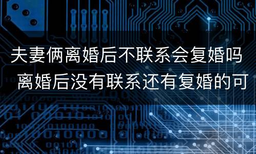 夫妻俩离婚后不联系会复婚吗 离婚后没有联系还有复婚的可能性吗