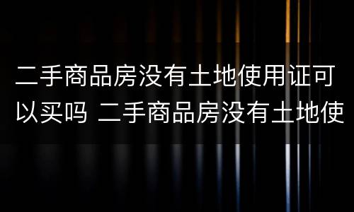 二手商品房没有土地使用证可以买吗 二手商品房没有土地使用证可以买吗现在