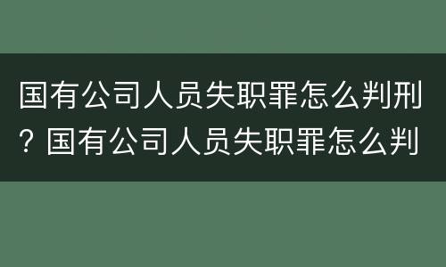 国有公司人员失职罪怎么判刑? 国有公司人员失职罪怎么判刑案例
