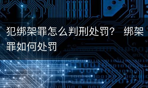 犯绑架罪怎么判刑处罚？ 绑架罪如何处罚