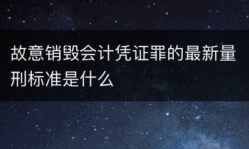 故意销毁会计凭证罪的最新量刑标准是什么