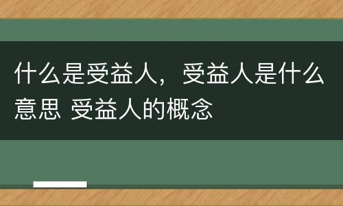 什么是受益人，受益人是什么意思 受益人的概念