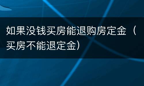 如果没钱买房能退购房定金（买房不能退定金）