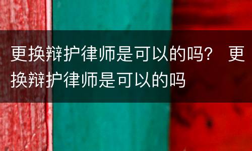 更换辩护律师是可以的吗？ 更换辩护律师是可以的吗