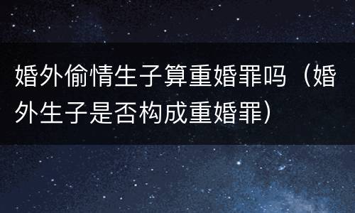 婚外偷情生子算重婚罪吗（婚外生子是否构成重婚罪）
