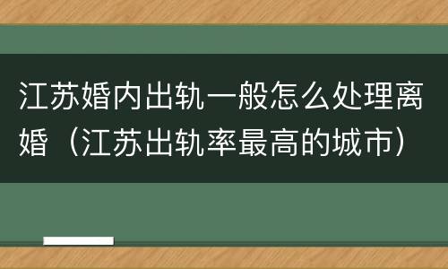 江苏婚内出轨一般怎么处理离婚（江苏出轨率最高的城市）
