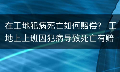 在工地犯病死亡如何赔偿？ 工地上上班因犯病导致死亡有赔偿吗