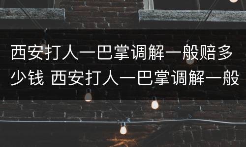 西安打人一巴掌调解一般赔多少钱 西安打人一巴掌调解一般赔多少钱啊