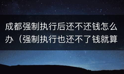 成都强制执行后还不还钱怎么办（强制执行也还不了钱就算了么）