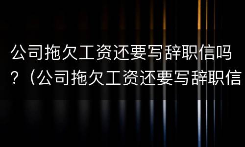 公司拖欠工资还要写辞职信吗?（公司拖欠工资还要写辞职信吗怎么写）