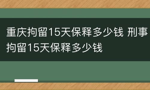 重庆拘留15天保释多少钱 刑事拘留15天保释多少钱