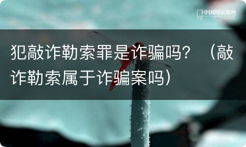 犯敲诈勒索罪是诈骗吗？（敲诈勒索属于诈骗案吗）