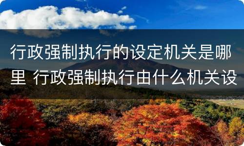 行政强制执行的设定机关是哪里 行政强制执行由什么机关设定