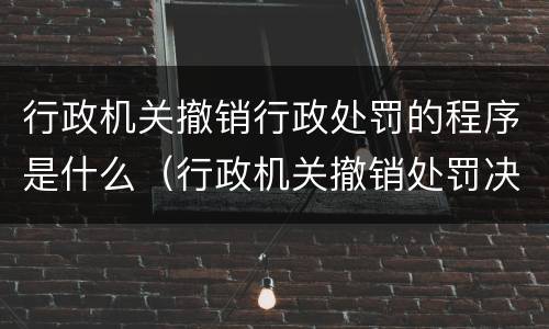 行政机关撤销行政处罚的程序是什么（行政机关撤销处罚决定程序）