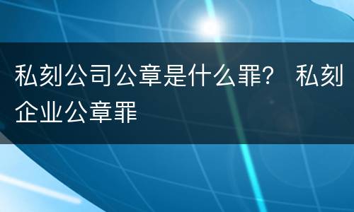 私刻公司公章是什么罪？ 私刻企业公章罪