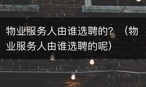 物业服务人由谁选聘的？（物业服务人由谁选聘的呢）