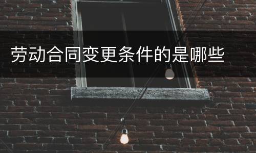 劳动合同变更条件的是哪些