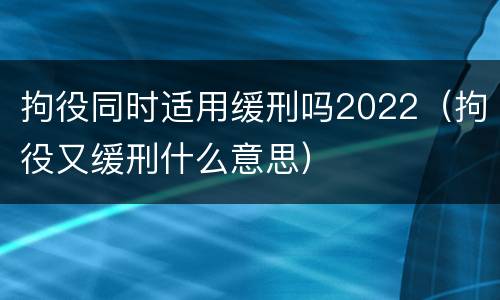 拘役同时适用缓刑吗2022（拘役又缓刑什么意思）
