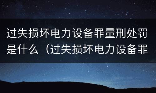 过失损坏电力设备罪量刑处罚是什么（过失损坏电力设备罪量刑处罚是什么意思）