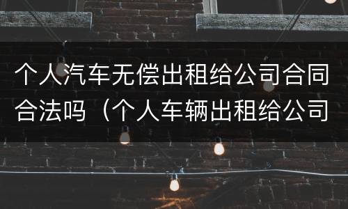 个人汽车无偿出租给公司合同合法吗（个人车辆出租给公司有什么风险）