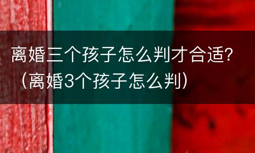 离婚三个孩子怎么判才合适？（离婚3个孩子怎么判）