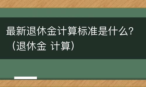 最新退休金计算标准是什么？（退休金 计算）