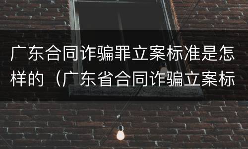 广东合同诈骗罪立案标准是怎样的（广东省合同诈骗立案标准）