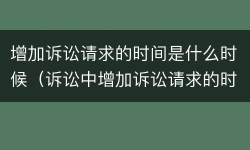 增加诉讼请求的时间是什么时候（诉讼中增加诉讼请求的时间）