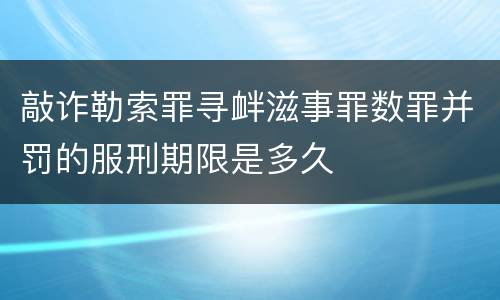 敲诈勒索罪寻衅滋事罪数罪并罚的服刑期限是多久