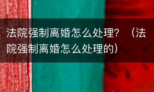 法院强制离婚怎么处理？（法院强制离婚怎么处理的）