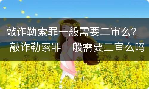 敲诈勒索罪一般需要二审么？ 敲诈勒索罪一般需要二审么吗