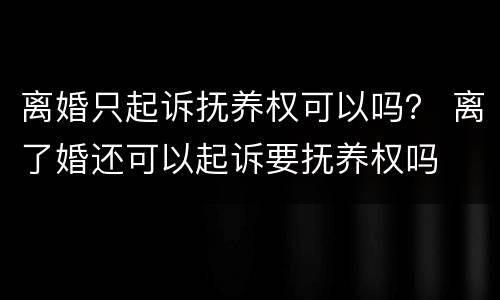 离婚只起诉抚养权可以吗？ 离了婚还可以起诉要抚养权吗