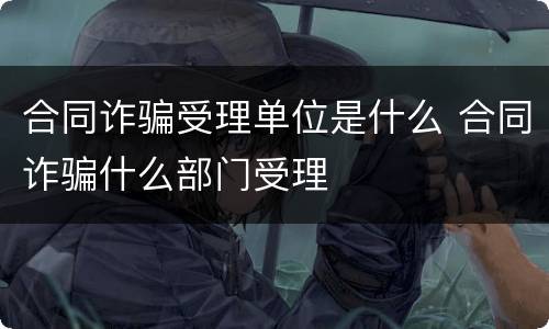 合同诈骗受理单位是什么 合同诈骗什么部门受理